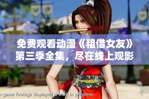免费观看动漫《租借女友》第三季全集，尽在线上观影平台