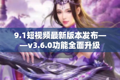 9.1短视频最新版本发布——v3.6.0功能全面升级