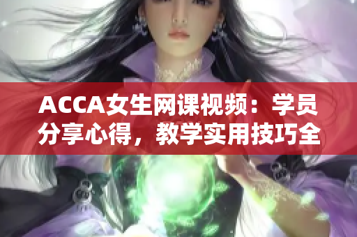 ACCA女生网课视频：学员分享心得，教学实用技巧全解析