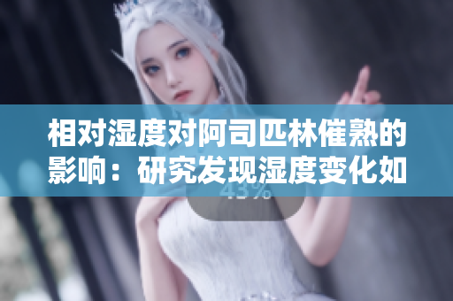 相对湿度对阿司匹林催熟的影响：研究发现湿度变化如何影响水果成熟速度