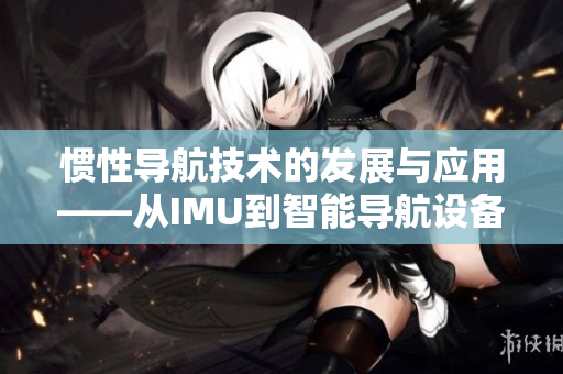 惯性导航技术的发展与应用——从IMU到智能导航设备