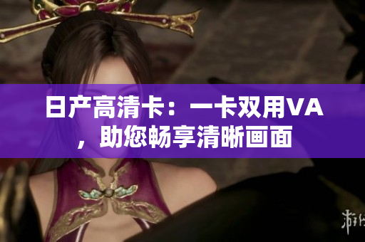 日产高清卡：一卡双用VA，助您畅享清晰画面