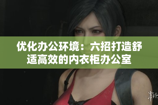 优化办公环境：六招打造舒适高效的内衣柜办公室