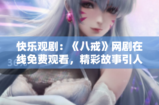 快乐观剧：《八戒》网剧在线免费观看，精彩故事引人入胜