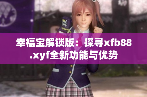 幸福宝解锁版：探寻xfb88.xyf全新功能与优势
