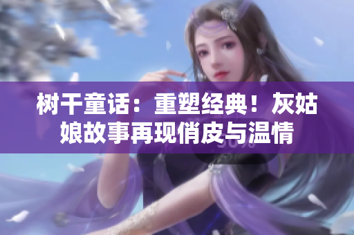 树干童话：重塑经典！灰姑娘故事再现俏皮与温情