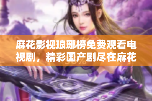 麻花影视琅琊榜免费观看电视剧，精彩国产剧尽在麻花影视平台