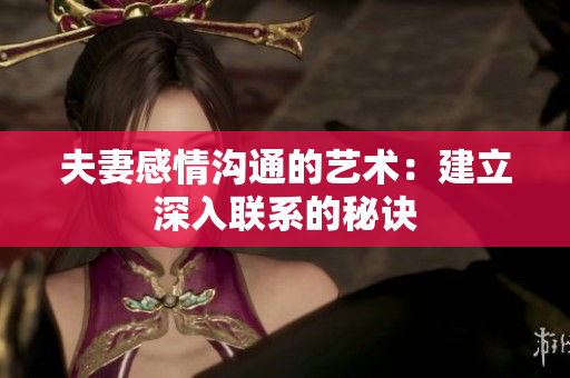 夫妻感情沟通的艺术：建立深入联系的秘诀