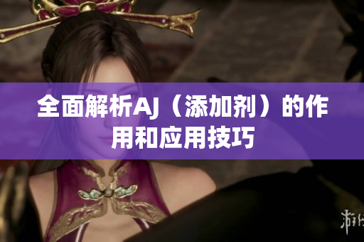全面解析AJ（添加剂）的作用和应用技巧
