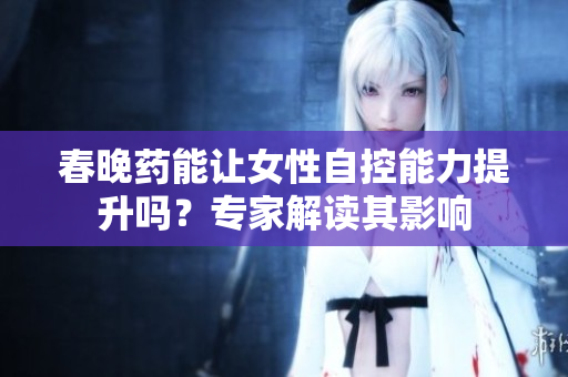 春晚药能让女性自控能力提升吗？专家解读其影响