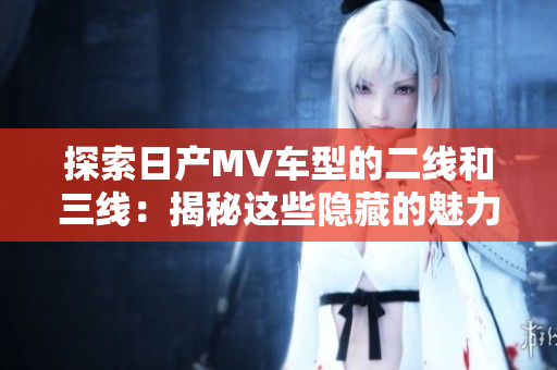 探索日产MV车型的二线和三线：揭秘这些隐藏的魅力