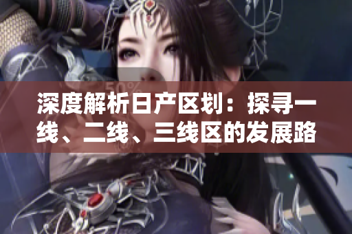 深度解析日产区划：探寻一线、二线、三线区的发展路径与未来前景