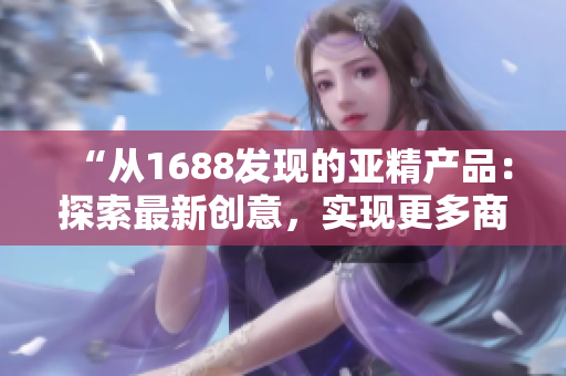 “从1688发现的亚精产品：探索最新创意，实现更多商机！”