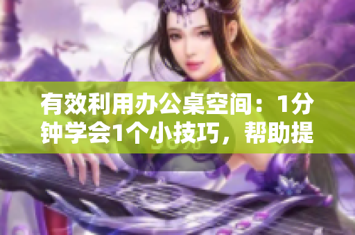 有效利用办公桌空间：1分钟学会1个小技巧，帮助提高工作效率