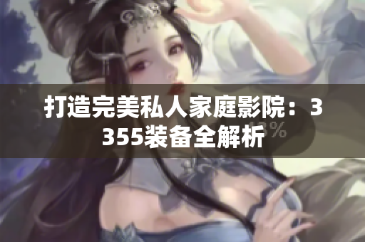 打造完美私人家庭影院：3355装备全解析