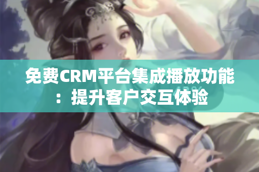 免费CRM平台集成播放功能：提升客户交互体验