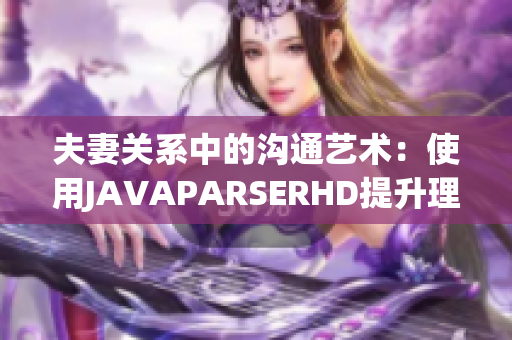 夫妻关系中的沟通艺术：使用JAVAPARSERHD提升理解与互动技巧