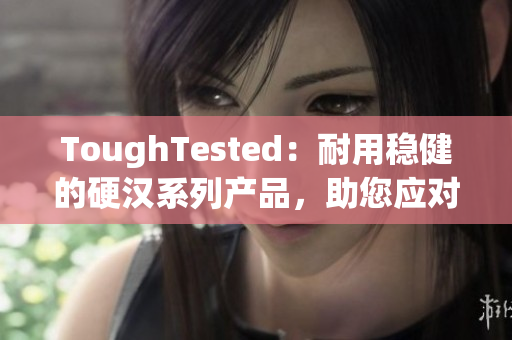 ToughTested：耐用稳健的硬汉系列产品，助您应对极端环境挑战