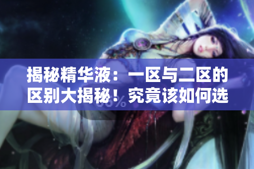 揭秘精华液：一区与二区的区别大揭秘！究竟该如何选择？