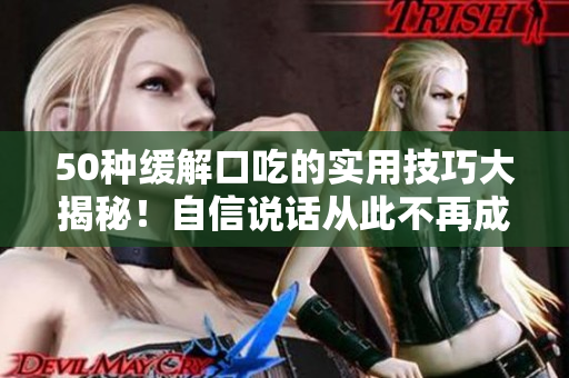 50种缓解口吃的实用技巧大揭秘！自信说话从此不再成障碍