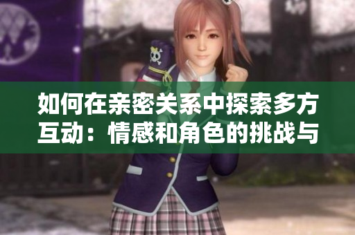 如何在亲密关系中探索多方互动：情感和角色的挑战与经验