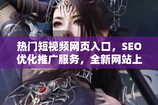 热门短视频网页入口，SEO优化推广服务，全新网站上线