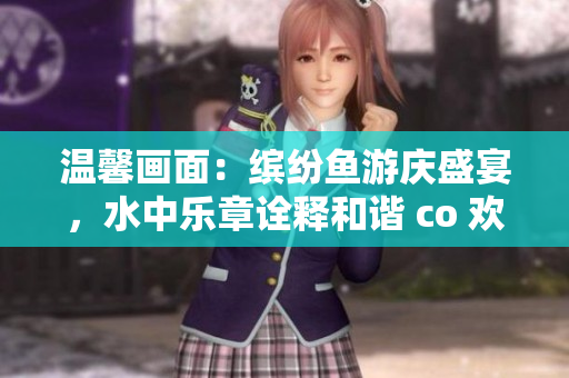 温馨画面：缤纷鱼游庆盛宴，水中乐章诠释和谐 co 欢舞