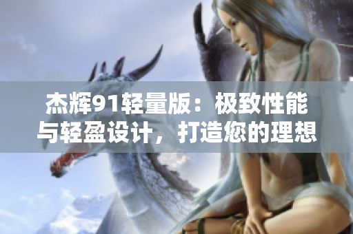 杰辉91轻量版：极致性能与轻盈设计，打造您的理想轻量化设备