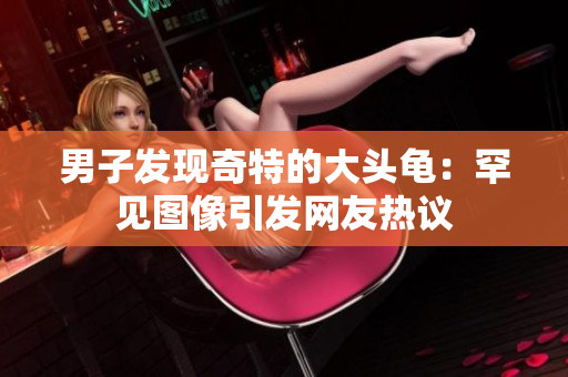 男子发现奇特的大头龟：罕见图像引发网友热议