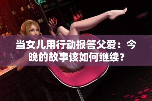 当女儿用行动报答父爱：今晚的故事该如何继续？