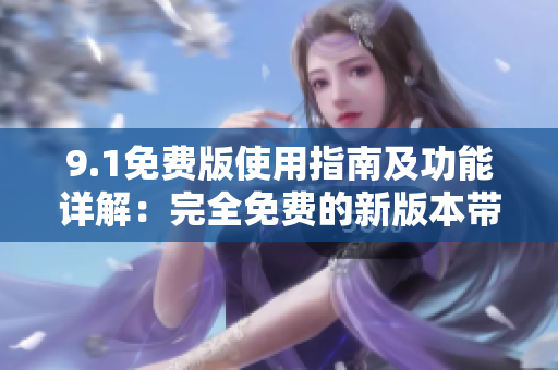9.1免费版使用指南及功能详解：完全免费的新版本带给你全新的使用体验