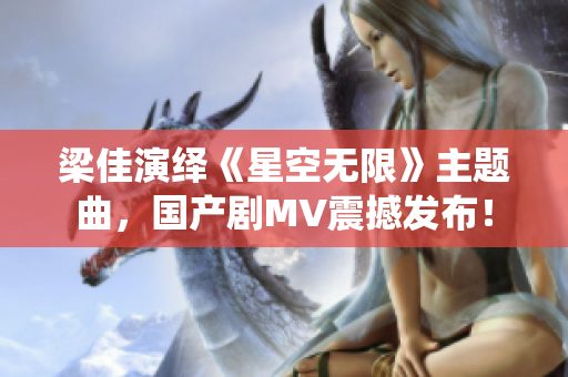 梁佳演绎《星空无限》主题曲，国产剧MV震撼发布！