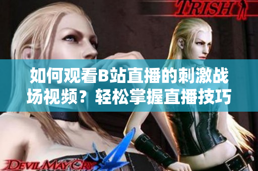如何观看B站直播的刺激战场视频？轻松掌握直播技巧！