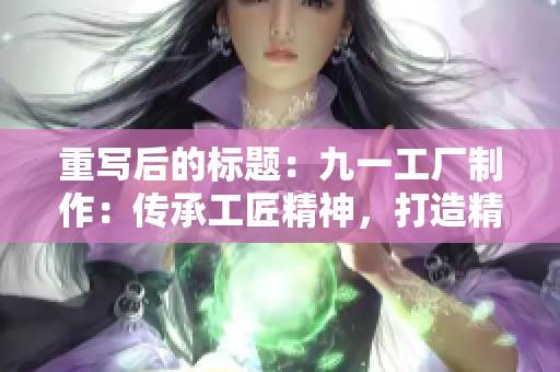 重写后的标题：九一工厂制作：传承工匠精神，打造精品产品