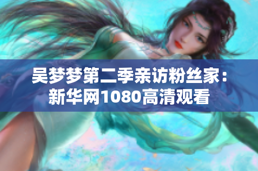 吴梦梦第二季亲访粉丝家：新华网1080高清观看