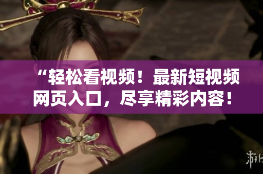 “轻松看视频！最新短视频网页入口，尽享精彩内容！”
