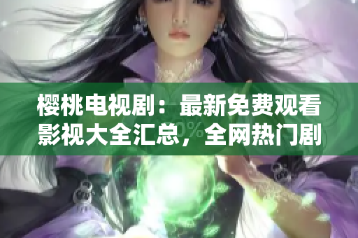 樱桃电视剧：最新免费观看影视大全汇总，全网热门剧集一网打尽！