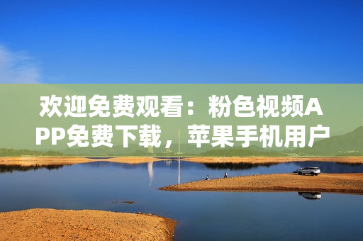 欢迎免费观看：粉色视频APP免费下载，苹果手机用户畅享无限精彩影片！