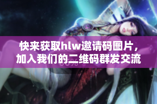 快来获取hlw邀请码图片，加入我们的二维码群发交流！