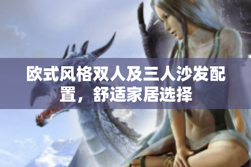 欧式风格双人及三人沙发配置，舒适家居选择