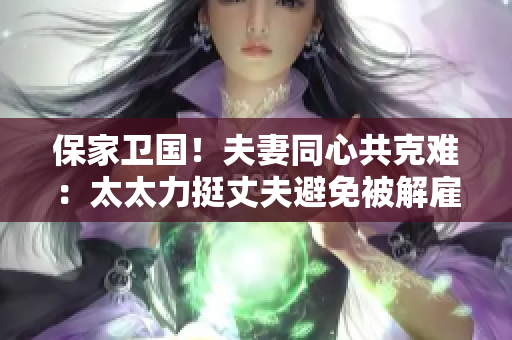 保家卫国！夫妻同心共克难：太太力挺丈夫避免被解雇