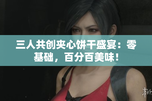 三人共创夹心饼干盛宴：零基础，百分百美味！