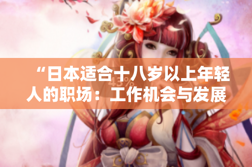 “日本适合十八岁以上年轻人的职场：工作机会与发展前景一览”