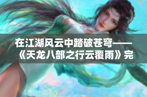 在江湖风云中踏破苍穹——《天龙八部之行云覆雨》完整阅读与剧情解析