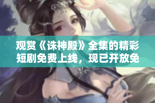 观赏《诛神殿》全集的精彩短剧免费上线，现已开放免费观看！