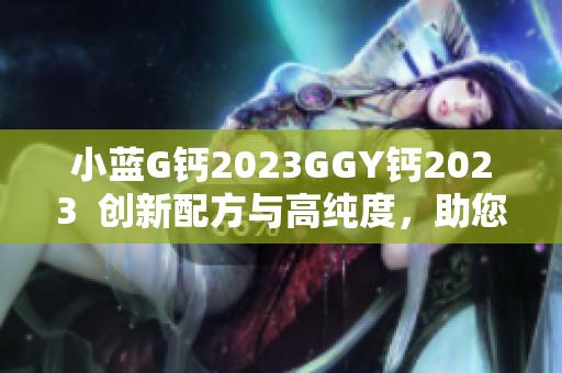 小蓝G钙2023GGY钙2023  创新配方与高纯度，助您健康生活