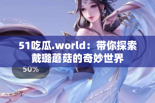 51吃瓜.world：带你探索戴璐蘑菇的奇妙世界