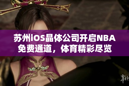 苏州iOS晶体公司开启NBA免费通道，体育精彩尽览