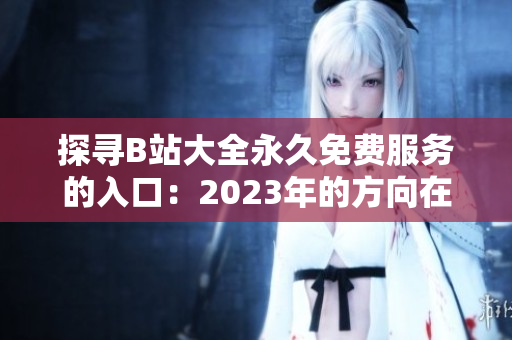 探寻B站大全永久免费服务的入口：2023年的方向在何处