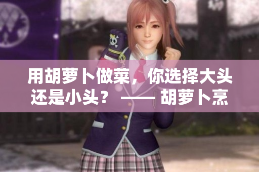 用胡萝卜做菜，你选择大头还是小头？ —— 胡萝卜烹饪的小技巧